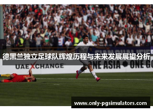 德黑兰独立足球队辉煌历程与未来发展展望分析