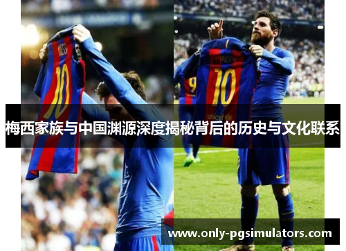 梅西家族与中国渊源深度揭秘背后的历史与文化联系