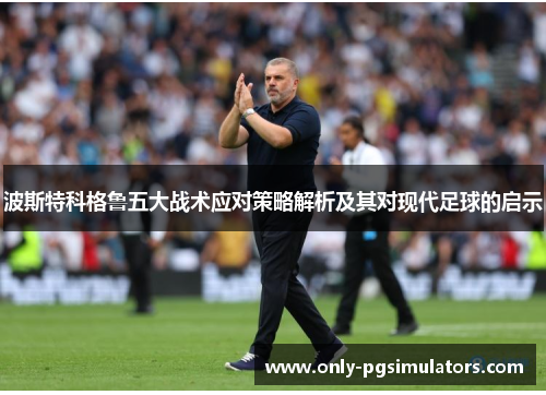 波斯特科格鲁五大战术应对策略解析及其对现代足球的启示