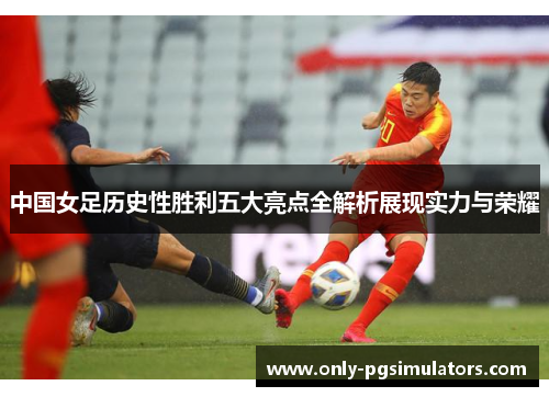中国女足历史性胜利五大亮点全解析展现实力与荣耀