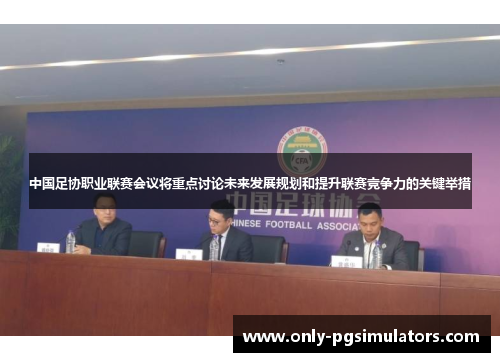 中国足协职业联赛会议将重点讨论未来发展规划和提升联赛竞争力的关键举措