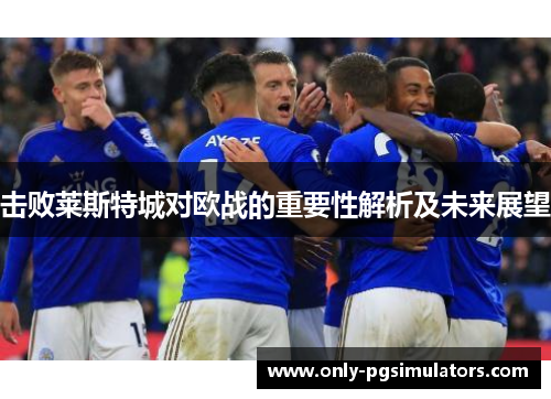 击败莱斯特城对欧战的重要性解析及未来展望