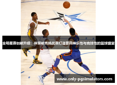 全明星赛创新升级：保留新秀挑战赛打造更具娱乐性与竞技性的篮球盛宴