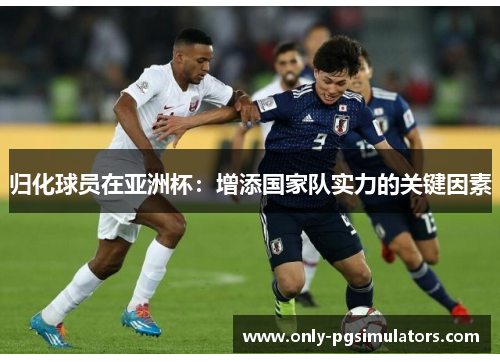 归化球员在亚洲杯：增添国家队实力的关键因素