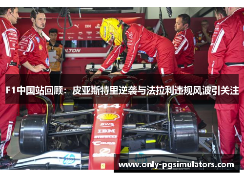 F1中国站回顾：皮亚斯特里逆袭与法拉利违规风波引关注