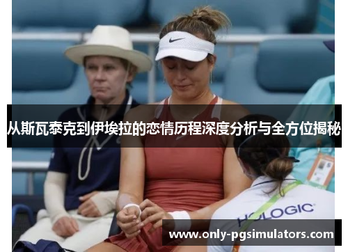 从斯瓦泰克到伊埃拉的恋情历程深度分析与全方位揭秘