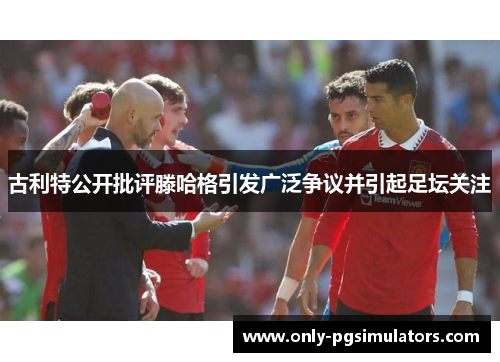 古利特公开批评滕哈格引发广泛争议并引起足坛关注