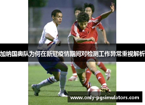 加纳国奥队为何在新冠疫情期间对检测工作异常重视解析