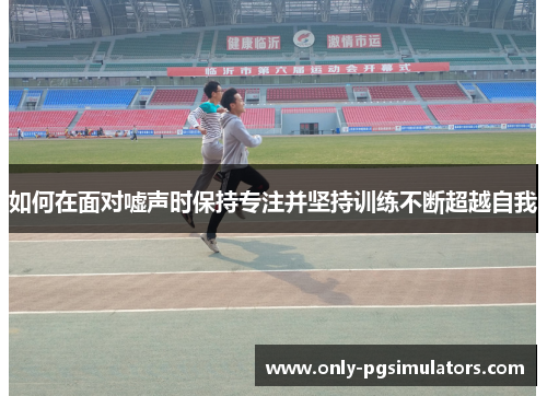 如何在面对嘘声时保持专注并坚持训练不断超越自我