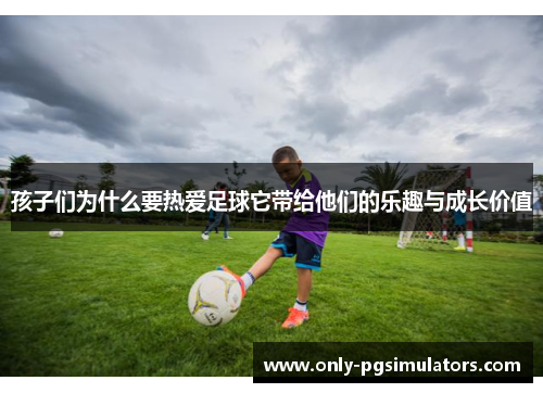 孩子们为什么要热爱足球它带给他们的乐趣与成长价值