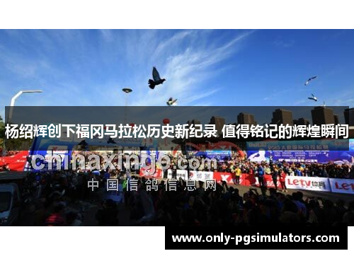 杨绍辉创下福冈马拉松历史新纪录 值得铭记的辉煌瞬间