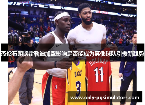 杰伦布朗谈霍勒迪加盟影响是否能成为其他球队引援新趋势