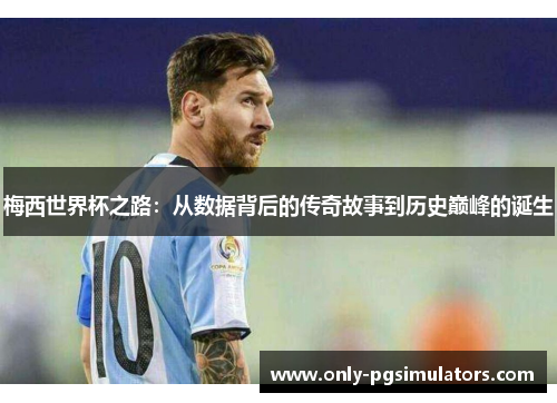 梅西世界杯之路：从数据背后的传奇故事到历史巅峰的诞生