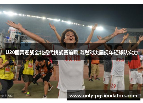 U20国青迎战全北现代挑战赛前瞻 激烈对决展现年轻球队实力