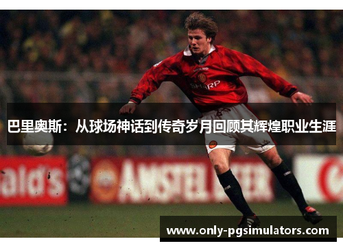 巴里奥斯：从球场神话到传奇岁月回顾其辉煌职业生涯