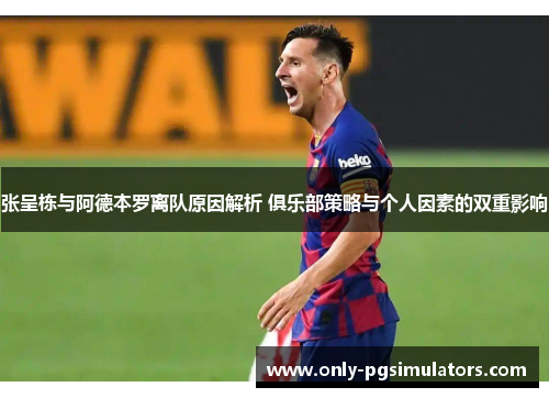 张呈栋与阿德本罗离队原因解析 俱乐部策略与个人因素的双重影响