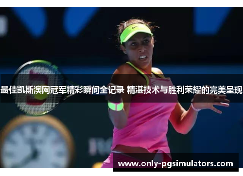 最佳凯斯澳网冠军精彩瞬间全记录 精湛技术与胜利荣耀的完美呈现
