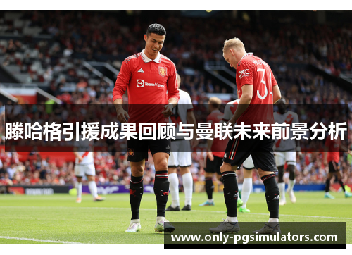 滕哈格引援成果回顾与曼联未来前景分析