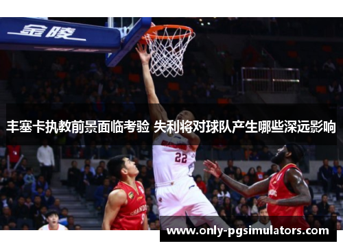 丰塞卡执教前景面临考验 失利将对球队产生哪些深远影响