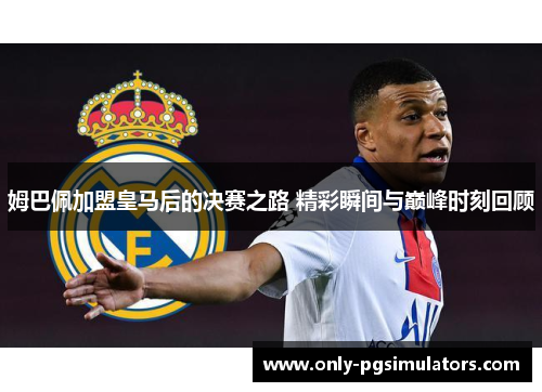 姆巴佩加盟皇马后的决赛之路 精彩瞬间与巅峰时刻回顾