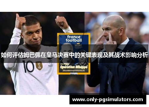 如何评估姆巴佩在皇马决赛中的关键表现及其战术影响分析