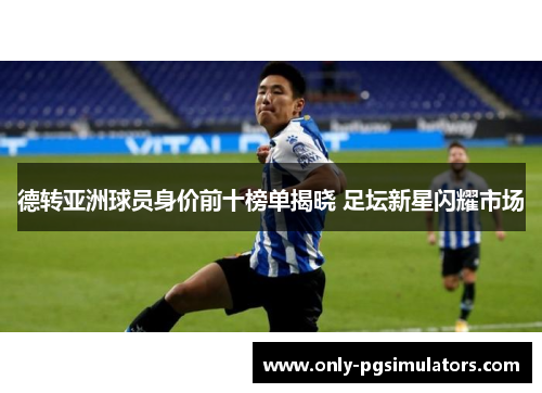 德转亚洲球员身价前十榜单揭晓 足坛新星闪耀市场