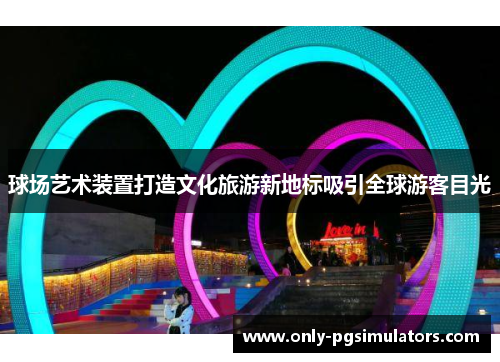 球场艺术装置打造文化旅游新地标吸引全球游客目光