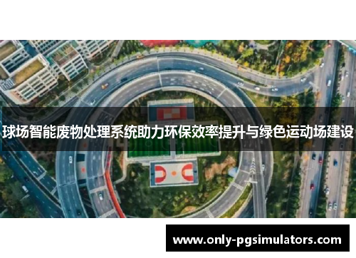 球场智能废物处理系统助力环保效率提升与绿色运动场建设