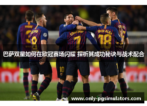 巴萨双星如何在欧冠赛场闪耀 探析其成功秘诀与战术配合