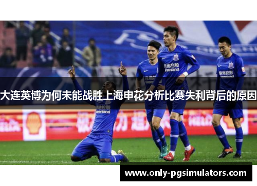 大连英博为何未能战胜上海申花分析比赛失利背后的原因