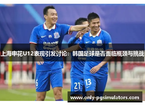 上海申花U12表现引发讨论：韩国足球是否面临瓶颈与挑战