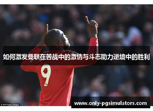 如何激发曼联在苦战中的激情与斗志助力逆境中的胜利