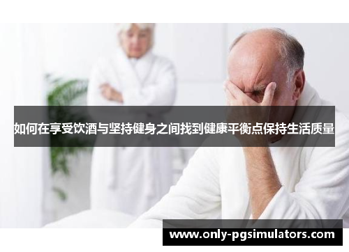 如何在享受饮酒与坚持健身之间找到健康平衡点保持生活质量