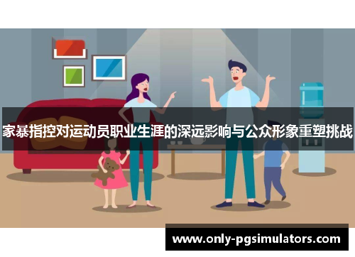 家暴指控对运动员职业生涯的深远影响与公众形象重塑挑战