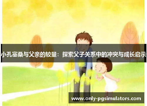 小孔塞桑与父亲的较量：探索父子关系中的冲突与成长启示