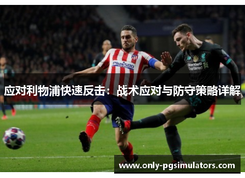 应对利物浦快速反击：战术应对与防守策略详解