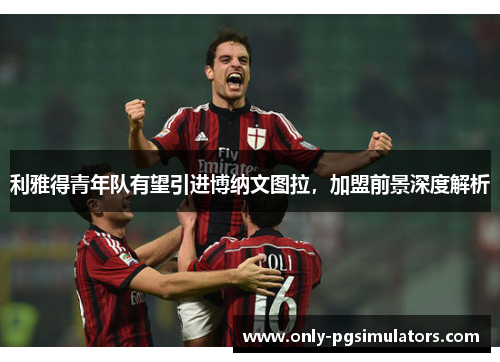 利雅得青年队有望引进博纳文图拉，加盟前景深度解析