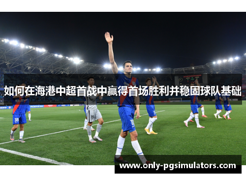 如何在海港中超首战中赢得首场胜利并稳固球队基础