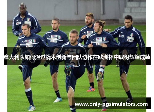 意大利队如何通过战术创新与团队协作在欧洲杯中取得辉煌成绩