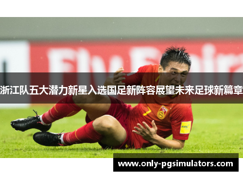 浙江队五大潜力新星入选国足新阵容展望未来足球新篇章