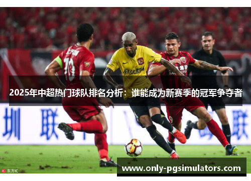 2025年中超热门球队排名分析：谁能成为新赛季的冠军争夺者