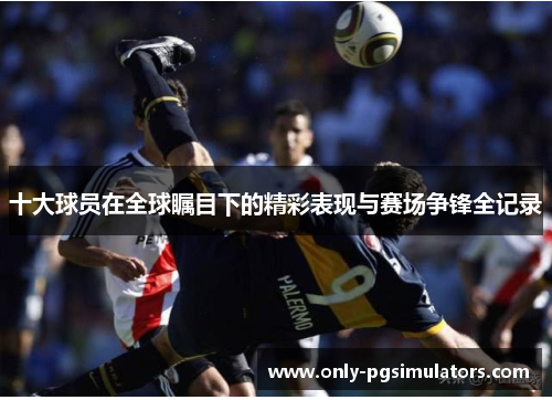 十大球员在全球瞩目下的精彩表现与赛场争锋全记录