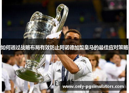 如何通过战略布局有效防止阿诺德加盟皇马的最佳应对策略