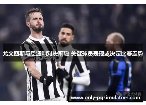 尤文图斯与恩波利对决前瞻 关键球员表现或决定比赛走势