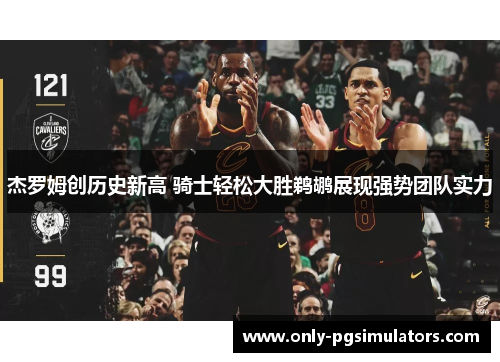 杰罗姆创历史新高 骑士轻松大胜鹈鹕展现强势团队实力