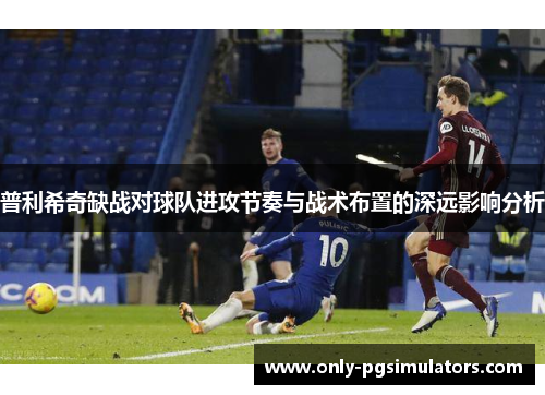 普利希奇缺战对球队进攻节奏与战术布置的深远影响分析