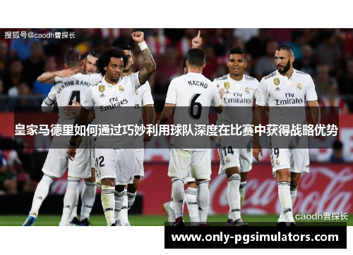 皇家马德里如何通过巧妙利用球队深度在比赛中获得战略优势