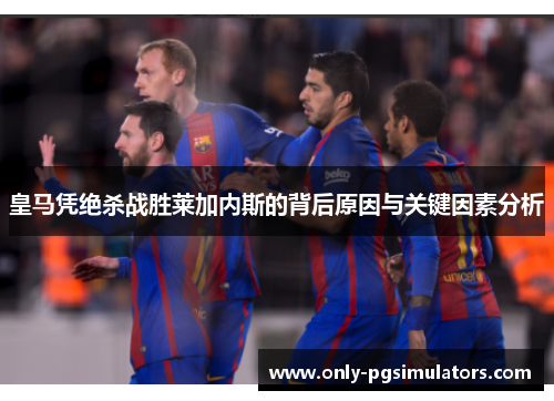 皇马凭绝杀战胜莱加内斯的背后原因与关键因素分析