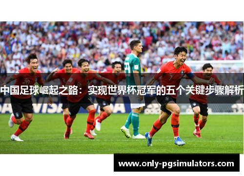 中国足球崛起之路：实现世界杯冠军的五个关键步骤解析