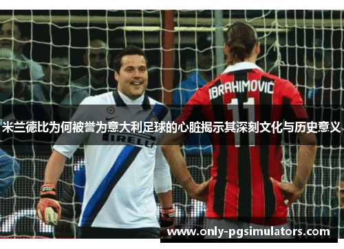 米兰德比为何被誉为意大利足球的心脏揭示其深刻文化与历史意义